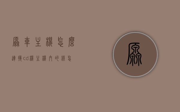 原车主机怎么连接cd机（主机内的线怎么连接），原车主机连接CD机的步骤与主机内线连接指南，原车主机连接CD机的步骤及主机内线连接指南，详细教程与操作指南，原车主机连接CD机教程，详细步骤与主机内线连接指南，原车主机连接CD机的详细教程与主机内线连接指南，原车主机连接CD机的详细教程与内部线路连接指南
