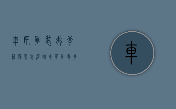 车辆加装行李箱备案怎么办（车辆加行李箱需要备案吗），车辆加装行李箱备案详解，是否需要备案及办理流程，车辆加装行李箱备案详解，是否需要备案及办理流程全知道，车辆加装行李箱备案全攻略，是否需要备案、办理流程详解，车辆加装行李箱备案全攻略，流程、必要性及办理细节解析，车辆加装行李箱备案全攻略，流程、必要性及办理细节详解，车辆加装行李箱备案全攻略，流程、必要性及办理细节详解解析，车辆加装行李箱备案详解，流程、必要性及办理细节全面解析，车辆加装行李箱备案详解，流程、必要性及办理细节全面解析
