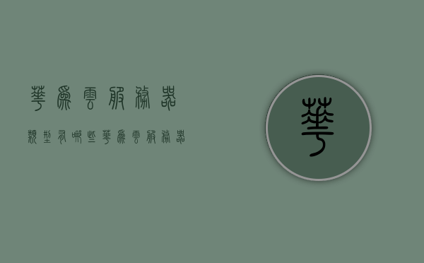 华为云服务器类型有哪些（华为云服务器的用途），华为云服务器类型详解及用途介绍，华为云服务器类型详解，功能、用途一览，华为云服务器类型概览，功能、用途详解及种类介绍 第1张