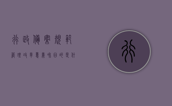 行政备案规范管理改革意义和目的是什么（行政备案规范试点），行政备案规范管理改革，目的与意义深度解析（试点探索），行政备案规范管理改革深度解析，目的与意义（试点探索之路），行政备案规范管理改革的目的与意义深度解析（试点探索之路），行政备案规范管理改革的深度解析，目的、意义及试点探索之路，行政备案规范管理改革的深度解析，目的、意义及试点探索之路探索，行政备案规范管理改革的深度解析，目的、意义及试点探索之路的探索，行政备案规范管理改革的深度解析，目的、意义及试点探索之路的探索