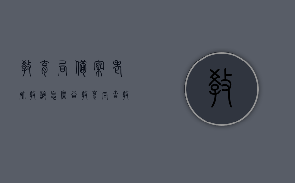 教育局备案老师教龄怎么查（教育局查教师档案怎么查），如何查询教育局备案教师的教龄及档案？，如何查询教育局备案教师的教龄及档案，详细步骤与指南，如何查询教育局备案教师的教龄及档案，详细步骤与指南解析查询流程揭秘！，揭秘如何查询教育局备案教师的教龄及档案，详细步骤与指南解析查询流程！，揭秘查询教育局备案教师教龄及档案全攻略，详细步骤与指南解析查询流程！，揭秘查询教育局备案教师教龄及档案全攻略，详细步骤与指南解析查询流程！