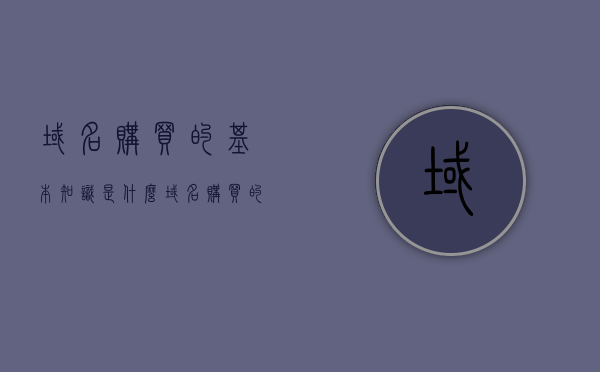 域名购买的基本知识是什么（域名购买的基本知识是什么呢），域名购买的基础知识详解，域名购买基础知识详解，你必须知道的内容，域名购买入门知识详解，你必须了解的基础常识