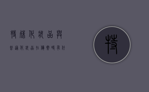 特殊化妆品与普通化妆品在备案时有什么不同（什么叫特殊化妆品备案），特殊化妆品与普通化妆品备案差异解析，备案流程与要求揭秘，特殊化妆品与普通化妆品备案差异解析，备案流程、要求与命名揭秘