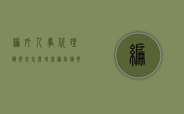 编外人事代理备案表怎么填写（编制备案编外招聘），如何填写编外人事代理备案表（编外招聘编制备案指南），编外招聘人事代理备案表填写指南，编制备案与编外招聘流程详解，编外人事代理备案表填写指南，从编制备案到编外招聘流程全解析，编外人事代理备案表填写指南及编外招聘流程全解析