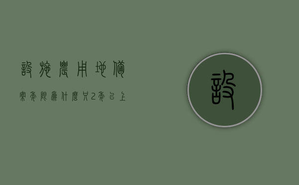 设施农用地备案年限为什么只2年以上（设施农业用地备案年限），设施农用地备案年限为何仅限于两年以上？解析设施农业用地备案规定，设施农用地备案年限为何仅限于两年以上？深度解读农业用地备案规定与设施农业发展趋势分析。，深度解读，设施农用地备案年限为何仅限于两年以上？农业用地备案规定与设施农业发展趋势分析。，深度解读，设施农用地备案年限为何仅限于两年以上？农业用地备案规定与设施农业发展趋势的综合分析。，深度解读，设施农用地备案年限为何仅限于两年以上？农业用地备案规定与设施农业发展趋势的综合分析。