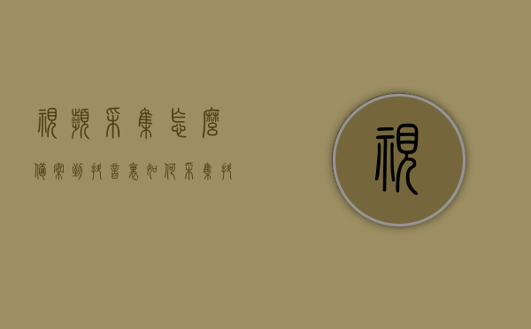 视频采集怎么备案到抖音里（如何采集抖音视频），如何采集抖音视频并备案至抖音平台？，如何采集抖音视频并备案至平台？详细教程分享！