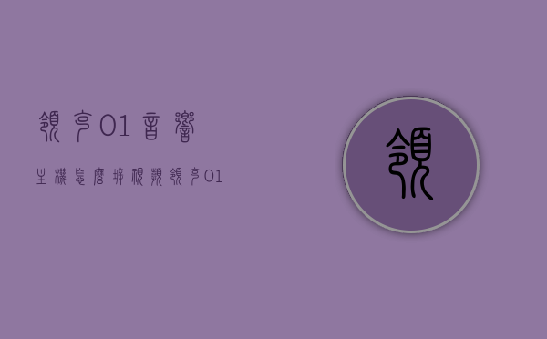 领克01音响主机怎么拆视频（领克01音响主机怎么拆视频教学），领克01音响主机拆卸教程，详细视频教学指南