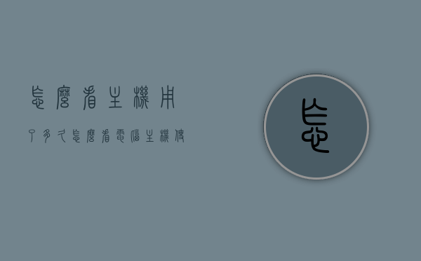 怎么看主机用了多久（怎么看电脑主机使用年份），如何查询电脑主机使用年份及使用时间？，如何查询电脑主机使用年份及使用时间的方法指南