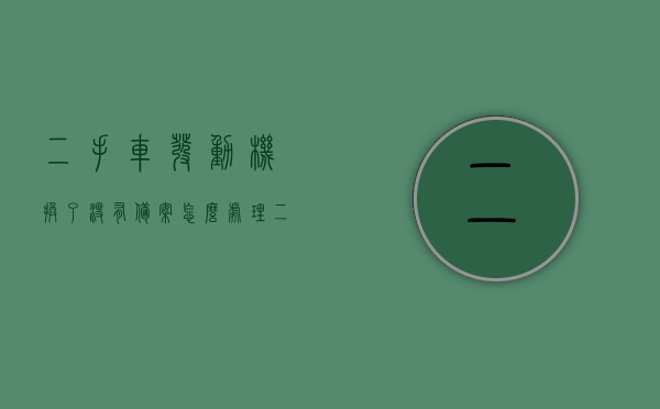 二手车发动机换了没有备案怎么处理（二手车发动机换了没有备案怎么处理违章），二手车发动机更换未备案后续处理指南，如何应对与违章问题？，二手车发动机更换未备案后续处理指南，如何应对与解决违章问题？