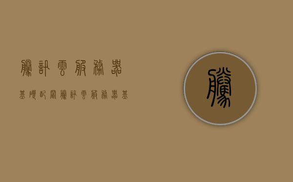 腾讯云服务器基础配置（腾讯云服务器基础配置是什么），腾讯云服务器基础配置详解 第1张