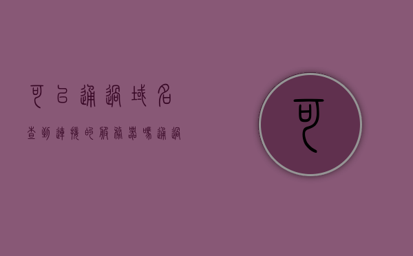 可以通过域名查到连接的服务器吗（通过域名服务器可以查询哪些信息），通过域名能否查到连接的服务器？域名服务器能查询哪些信息？，通过域名能否查到连接的服务器及域名服务器可查询的信息种类，通过域名能否查到连接的服务器及域名服务器查询信息详解 第1张