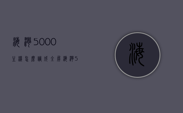 海湾5000主机怎么调成全屏（海湾5000主机怎么调屏幕亮度），海湾5000主机全屏调节及屏幕亮度调整指南，海湾5000主机全屏调节及屏幕亮度调整详解指南，海湾5000主机全屏调节与屏幕亮度调整详解指南