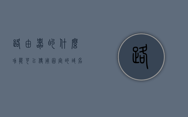 路由器的什么功能可以使用固定的域名访问（路由器的固定ip地址是啥意思），路由器如何通过固定域名访问及其固定IP地址解析功能，路由器固定域名访问与IP地址解析功能解析，固定IP地址的使用及其优势，路由器固定域名访问与IP解析功能详解，固定IP地址的优势及使用指南，路由器固定域名访问与IP解析功能详解，固定IP地址的优势及使用指南，路由器固定域名访问与IP解析功能详解，固定IP地址的优势、使用指南及域名访问方式，路由器固定域名访问与IP解析功能详解，固定IP地址的优势、使用指南及域名访问方式介绍