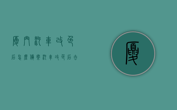 厦门汽车改色后怎么备案（汽车改色后去哪备案），厦门汽车改色后如何备案？改色备案地点全攻略！