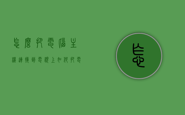 怎么把电脑主机连接到电视上（如何把电脑主机接到电视上），如何将电脑主机连接到电视？详细步骤解析！，电脑主机连接电视全攻略，详细步骤解析！，电脑主机连接电视全攻略，详细步骤解析与操作指南！，电脑主机连接电视全攻略，详细步骤解析与操作指南！