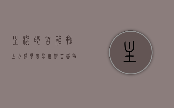 主机的音箱插上去没声音怎么办（音响插主机箱没反应），主机音箱无声问题解析，音箱插上去没反应的解决方法，解决主机音箱无声问题，音箱插上去没反应的解决方法与解析，主机音箱无声问题解析，音箱插上去没反应的解决方法与解析，解决主机音箱无声问题，音箱插上去没反应的解析与解决方法