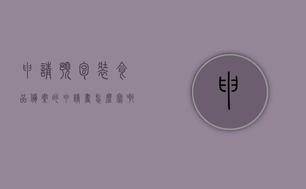 申请预包装食品备案的申请书怎么写啊（申请预包装食品备案的申请书怎么写啊图片），如何撰写预包装食品备案申请书（附模板及图片指南），预包装食品备案申请书撰写指南及模板（附图片指南），预包装食品备案申请书撰写指南及模板（含图片指导）