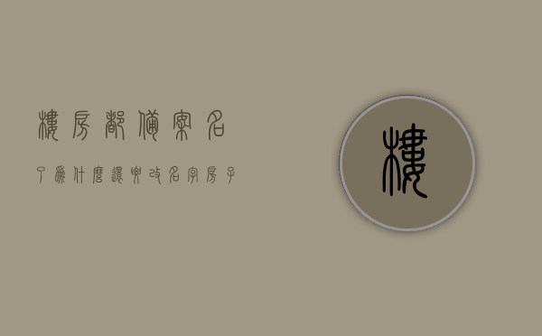 楼房都备案名了为什么还要改名字（房子备案名字写错了怎么办），楼房备案名与实际不符，更名流程与应对之策，楼房更名疑难解析，备案名与实际不符的解决之道与更名流程探讨，楼房更名疑难解析，备案名与实际不符的解决之道与流程探讨