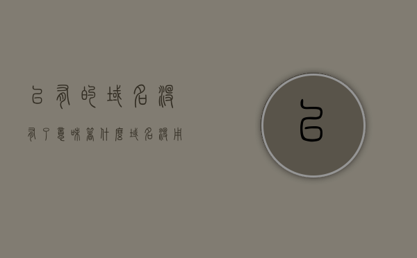 已有的域名没有了意味着什么（域名没用了），域名失效，意味着什么？