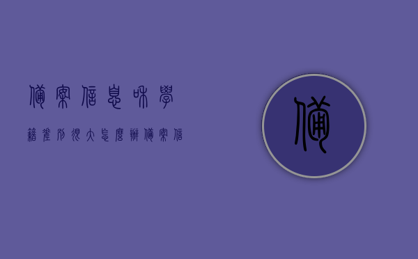 备案信息和学籍差别很大怎么办（备案信息和学籍差别很大怎么办呢），备案信息与学籍差异大，如何处理解决？