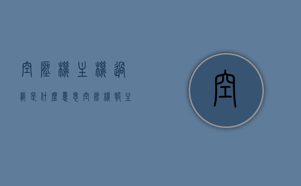 空压机主机过载是什么意思（空压机报主机过载故障原因），空压机主机过载原因解析及故障处理指南