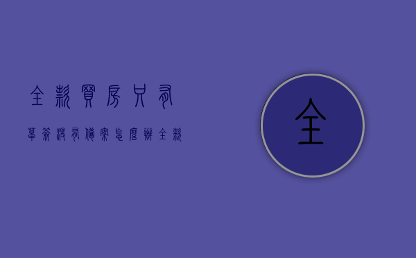 全款买房只有草签没有备案怎么办（全款买房只有草签没有备案怎么办呢），全款买房只有草签未备案，该如何处理？，全款买房只有草签未备案，应对策略与建议！，全款买房草签未备案，应对策略与建议！