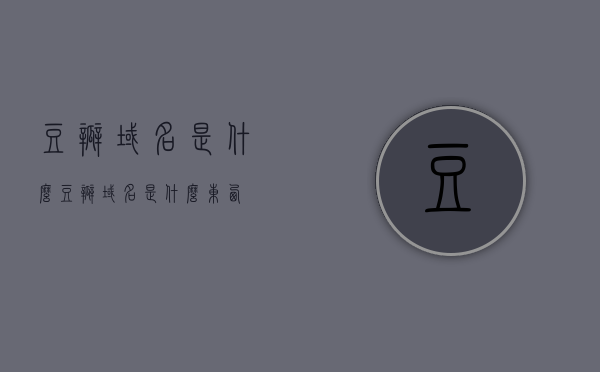 豆瓣域名是什么（豆瓣域名是什么东西），豆瓣域名的定义及解析，豆瓣域名的定义、解析与探索，豆瓣域名详解，定义、解析与探索之旅