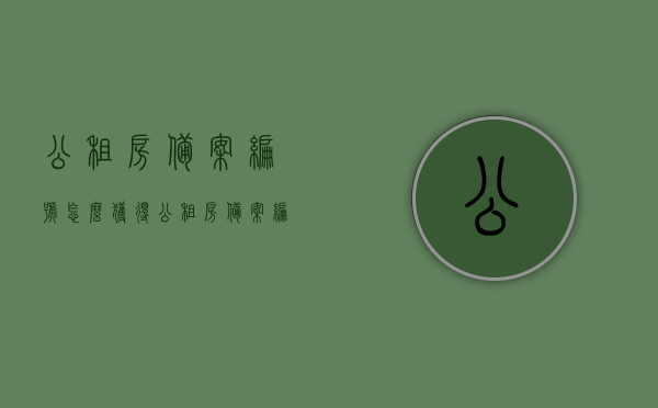 公租房备案编号怎么获得（公租房备案编号怎么获得信息）