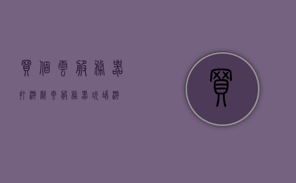 买个云服务器打游戏（云服务器玩端游），云服务器助力游戏畅玩，玩转端游新体验