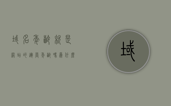 域名年龄就是网站的运营年龄吗为什么（域名年龄就是网站的运营年龄吗为什么），关于域名年龄与网站运营年龄的探讨，原因与解析