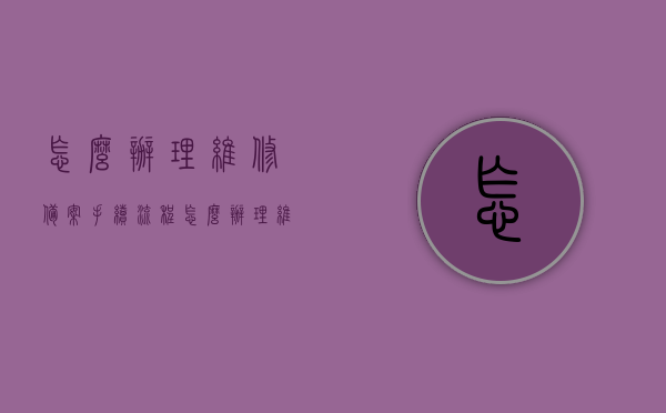 怎么办理维修备案手续流程（怎么办理维修备案手续流程图片），维修备案手续流程详解，步骤与图片指南，维修备案手续流程详解，步骤与图片指南助你轻松办理备案手续！，维修备案手续流程详解及图片指南，轻松助你办理备案手续！，维修备案手续流程详解，图文指南助你轻松办理备案手续！，维修备案手续流程详解与图文指南，轻松办理备案手续的步骤说明！