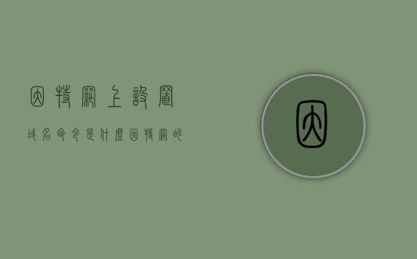 因特网上设置域名命令是什么（因特网的域名结构是怎么样的?），解析因特网域名设置命令与域名结构概述，因特网域名设置命令与结构概述，解析域名命令及域名结构特点