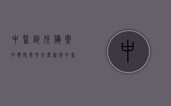 中医诊所备案中药师需要什么条件（中医药诊所备案证发证条件），中医药诊所备案证申请条件及中药师资质要求解析