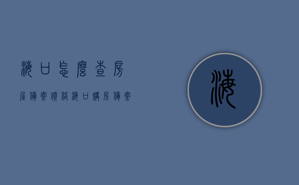 海口怎么查房屋备案价格（海口购房备案查询），海口房屋备案价格查询指南（购房备案查询步骤）