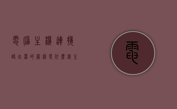 电脑主机连接路由器的网线是什么线（主机网线接路由器哪个口），电脑主机连接路由器的网线详解，应该接哪个口？，电脑主机连接路由器的网线详解，应该选择哪种网线并接入哪个端口？，电脑主机连接路由器的网线详解，选择正确端口与网线类型指南