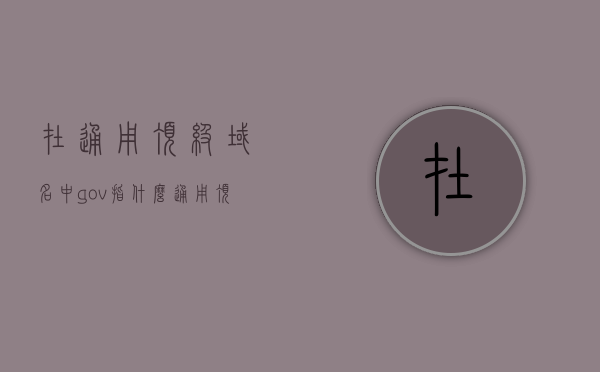 在通用顶级域名中gov指什么（通用顶级域名共计多少个），通用顶级域名中的gov含义及顶级域名数量概述