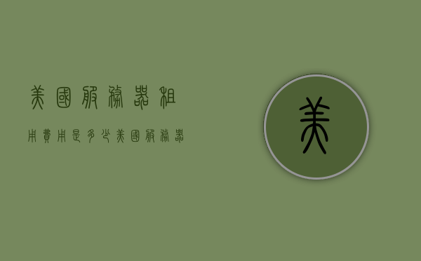 美国服务器租用费用是多少（美国服务器多少钱），美国服务器租用费用详解，了解服务器价格及费用构成，美国服务器租用费用详解，了解服务器价格及费用构成全攻略，美国服务器租用费用全解析，深入了解服务器价格与费用构成攻略，美国服务器租用费用详解，全面解析价格构成与费用攻略