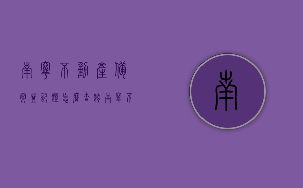 南宁不动产备案登记证怎么查询（南宁不动产登记查询网），南宁不动产备案登记证查询指南（不动产登记查询网操作详解）