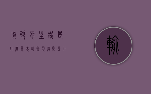 输变电主机是什么意思（输变电技术是什么），输变电主机解析与输变电技术概述