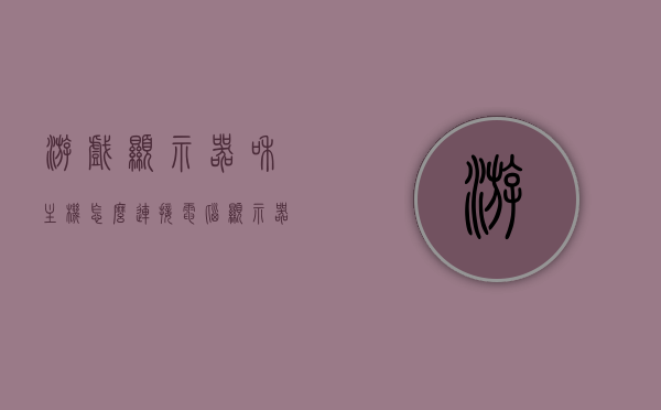 游戏显示器和主机怎么连接（电脑显示器怎么连接游戏机），电脑显示器连接游戏机的步骤指南，游戏显示器与主机的连接方式，电脑显示器连接游戏机的步骤指南，游戏显示器与主机的连接方式解析，电脑显示器连接游戏机的步骤详解，游戏显示器与主机的连接指南，电脑显示器连接游戏机的步骤详解，游戏显示器与主机的连接指南，电脑显示器连接游戏机的步骤详解，游戏显示器与主机的连接指南，电脑显示器连接游戏机的步骤详解，游戏显示器与主机的连接指南