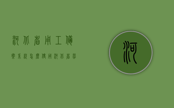 河北省用工备案系统怎么使用（河北省劳动用工备案管理系统），河北省劳动用工备案系统的使用指南，河北省劳动用工备案系统使用指南，详解备案流程与操作，河北省劳动用工备案系统使用指南，详解操作流程与备案流程，河北省劳动用工备案系统使用详解，操作指南与流程解析，河北省劳动用工备案系统使用详解，操作指南与流程全面解析