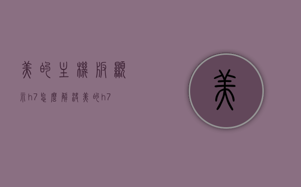 美的主机板显示h7怎么解决（美的h7是什么故障代码），美的主机板故障代码h7解决方法及解析，美的主机板故障代码h7解析与解决方法攻略，美的主机板故障代码h7解析与解决方法攻略，解决显示H7故障的步骤和技巧，美的主机板故障代码H7解析与解决方法攻略，解决显示H7故障的步骤和技巧，美的主机板故障代码H7解析与解决攻略，解决显示H7故障的步骤和技巧，美的主机板故障代码H7解析与解决攻略，解决显示H7故障的步骤和技巧