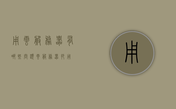 用云服务器有哪些问题（云服务器妙用），云服务器使用中的常见问题及妙用解析，云服务器使用中的常见问题解析与妙用探讨，云服务器使用中的常见问题解析与妙用探讨，深度解析云服务器使用问题及妙用策略，云服务器使用常见问题解析与妙用策略深度探讨 第1张