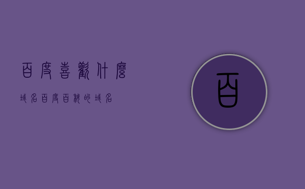 百度喜欢什么域名（百度百科的域名），揭秘百度偏好的域名，百度百科背后的域名秘密，揭秘百度偏好的域名，探寻百度百科背后的域名秘密