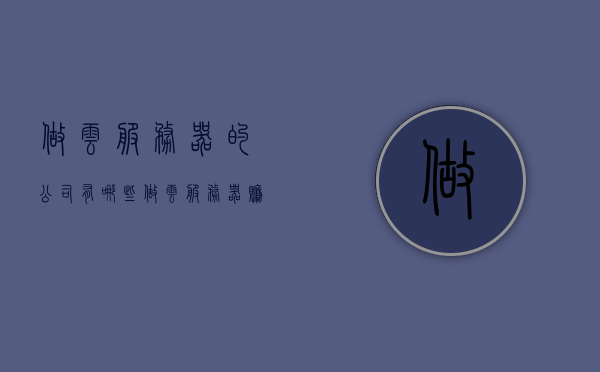 做云服务器的公司有哪些（做云服务器赚钱吗），云服务器公司盘点，行业巨头与盈利探析，云服务器公司与行业巨头深度解析，盈利趋势与前景探讨，云服务器公司与行业巨头深度解析，盈利趋势、前景及行业盘点探讨