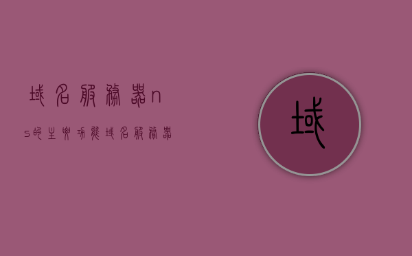 域名服务器ns的主要功能（域名服务器dns的作用），域名服务器ns的核心功能解析，DNS在域名解析中的作用，域名服务器NS的域名解析核心功能与DNS的作用解析，域名服务器NS的域名解析功能与DNS核心作用解析，解析域名服务器的工作机制及作用详解 第1张
