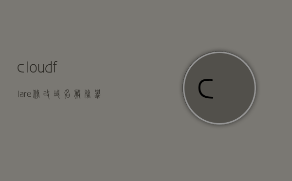 cloudflare修改域名服务器（cloudflare修改dns），Cloudflare如何修改域名服务器（DNS设置详解），Cloudflare DNS设置详解，如何修改域名服务器（DNS设置步骤）