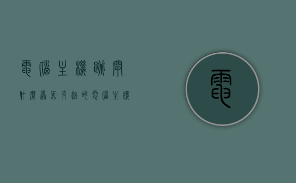 电脑主机跳闸什么原因引起的（电脑主机跳闸要怎么修），电脑主机跳闸原因及维修方法解析