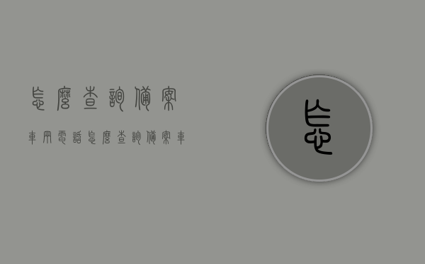 怎么查询备案车辆电话（怎么查询备案车主电话），如何查询备案车辆/车主电话？全程指南！