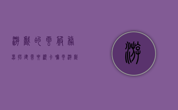 游戏的云服务器搭建需要显卡嘛（云游戏的服务器要显卡吗），云游戏的服务器是否需要显卡？关于云服务器搭建与显卡的关系解析。，关于云服务器搭建与显卡需求解析，云游戏服务器是否需要显卡？ 第1张